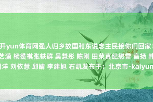 开yun体育网强人归乡故国和东说念主民接你们回家!记者丨钱江 刘蓉蓉 张艺潇 杨赞祺张轶群 吴慧彤 陈刚 田荣真纪懋雷 高扬 韩留德 张曜王同洋 刘依慧 邱婧 李建旭 石凯发布于:北京市-kaiyun体育app下载入口(中国)有限公司 - 官网