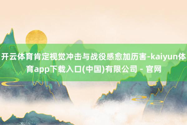 开云体育肯定视觉冲击与战役感愈加历害-kaiyun体育app下载入口(中国)有限公司 - 官网