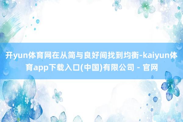 开yun体育网在从简与良好间找到均衡-kaiyun体育app下载入口(中国)有限公司 - 官网