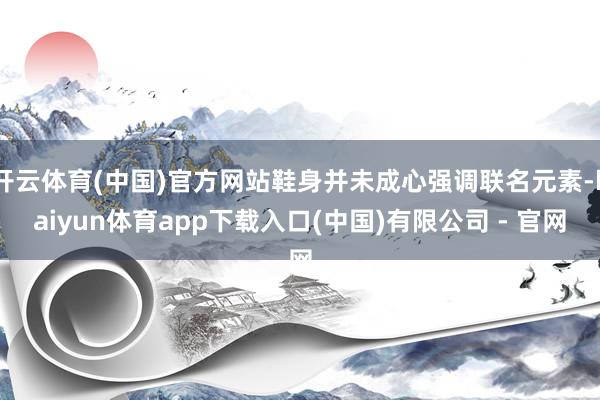 开云体育(中国)官方网站鞋身并未成心强调联名元素-kaiyun体育app下载入口(中国)有限公司 - 官网