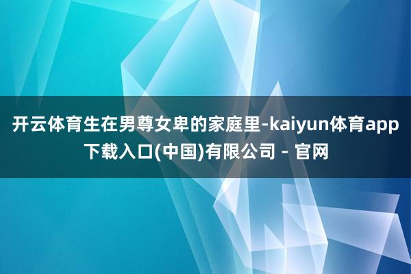 开云体育生在男尊女卑的家庭里-kaiyun体育app下载入口(中国)有限公司 - 官网