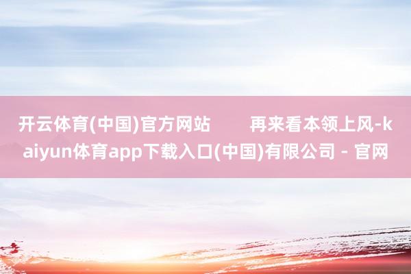 开云体育(中国)官方网站 再来看本领上风-kaiyun体育app下载入口(中国)有限公司 - 官网