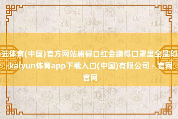 开云体育(中国)官方网站庸碌口红会蹭得口罩里全是印子-kaiyun体育app下载入口(中国)有限公司 - 官网