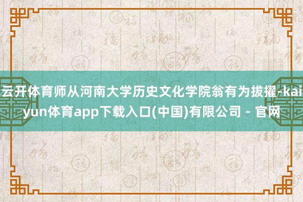 云开体育师从河南大学历史文化学院翁有为拔擢-kaiyun体育app下载入口(中国)有限公司 - 官网