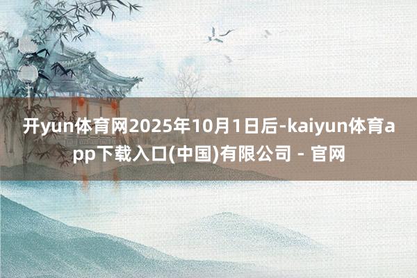开yun体育网2025年10月1日后-kaiyun体育app下载入口(中国)有限公司 - 官网