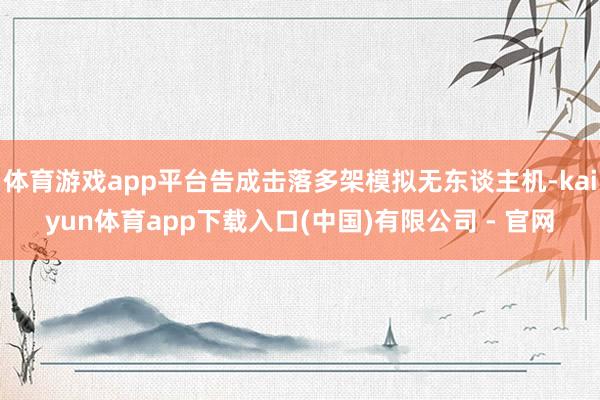 体育游戏app平台告成击落多架模拟无东谈主机-kaiyun体育app下载入口(中国)有限公司 - 官网