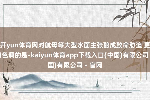 开yun体育网对航母等大型水面主张酿成致命胁迫 更富科幻色调的是-kaiyun体育app下载入口(中国)有限公司 - 官网