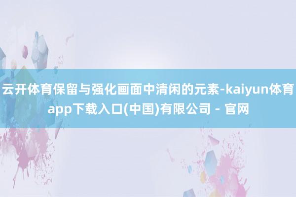 云开体育保留与强化画面中清闲的元素-kaiyun体育app下载入口(中国)有限公司 - 官网