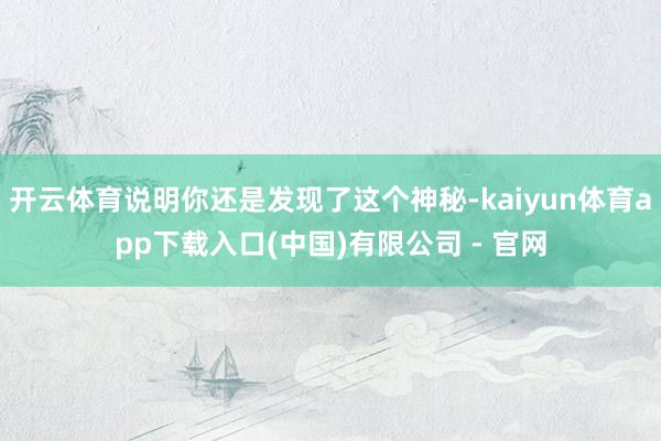 开云体育说明你还是发现了这个神秘-kaiyun体育app下载入口(中国)有限公司 - 官网