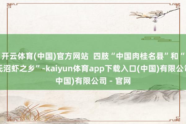 开云体育(中国)官方网站  四肢“中国肉桂名县”和“中国罗氏沼虾之乡”-kaiyun体育app下载入口(中国)有限公司 - 官网