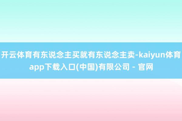 开云体育有东说念主买就有东说念主卖-kaiyun体育app下载入口(中国)有限公司 - 官网