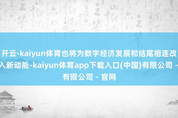 开云·kaiyun体育也将为数字经济发展和结尾相连改造注入新动能-kaiyun体育app下载入口(中国)有限公司 - 官网