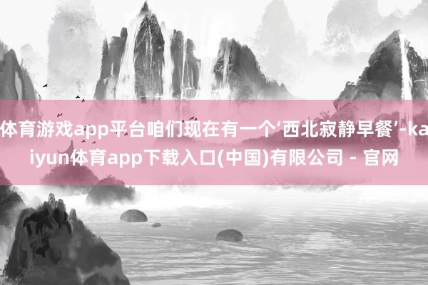 体育游戏app平台咱们现在有一个‘西北寂静早餐’-kaiyun体育app下载入口(中国)有限公司 - 官网