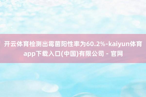 开云体育检测出霉菌阳性率为60.2%-kaiyun体育app下载入口(中国)有限公司 - 官网