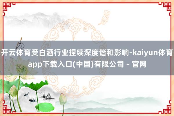开云体育受白酒行业捏续深度谐和影响-kaiyun体育app下载入口(中国)有限公司 - 官网