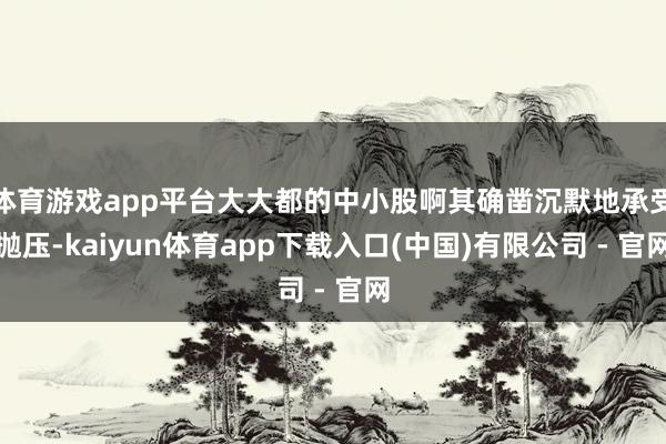 体育游戏app平台大大都的中小股啊其确凿沉默地承受抛压-kaiyun体育app下载入口(中国)有限公司 - 官网