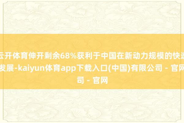 云开体育伸开剩余68%获利于中国在新动力规模的快速发展-kaiyun体育app下载入口(中国)有限公司 - 官网