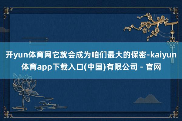 开yun体育网它就会成为咱们最大的保密-kaiyun体育app下载入口(中国)有限公司 - 官网