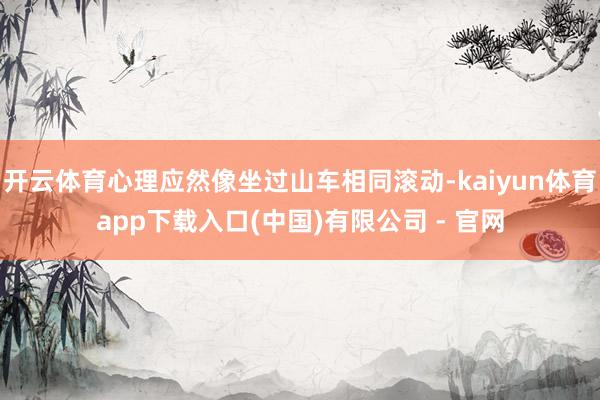 开云体育心理应然像坐过山车相同滚动-kaiyun体育app下载入口(中国)有限公司 - 官网