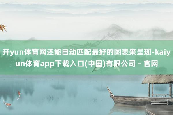 开yun体育网还能自动匹配最好的图表来呈现-kaiyun体育app下载入口(中国)有限公司 - 官网