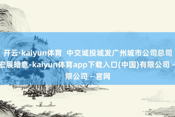 开云·kaiyun体育  中交城投城发广州城市公司总司理梁宏展暗意-kaiyun体育app下载入口(中国)有限公司 - 官网
