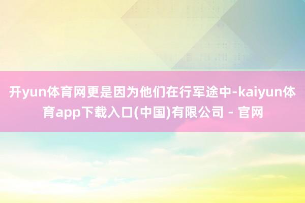 开yun体育网更是因为他们在行军途中-kaiyun体育app下载入口(中国)有限公司 - 官网