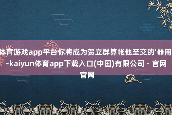 体育游戏app平台你将成为贺立群算帐他至交的‘器用’-kaiyun体育app下载入口(中国)有限公司 - 官网