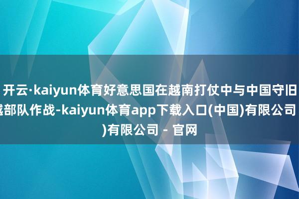 开云·kaiyun体育好意思国在越南打仗中与中国守旧的北越部队作战-kaiyun体育app下载入口(中国)有限公司 - 官网