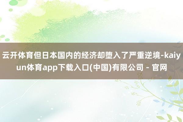 云开体育但日本国内的经济却堕入了严重逆境-kaiyun体育app下载入口(中国)有限公司 - 官网