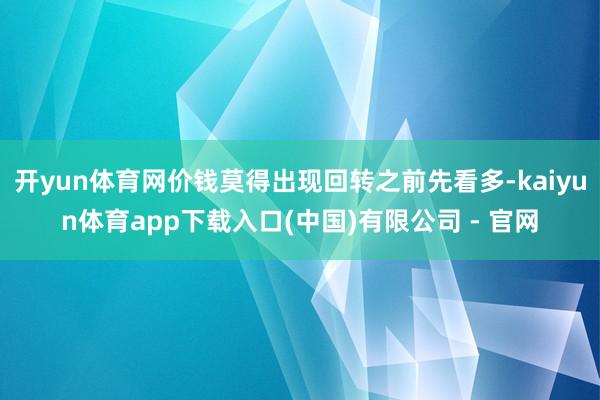 开yun体育网价钱莫得出现回转之前先看多-kaiyun体育app下载入口(中国)有限公司 - 官网