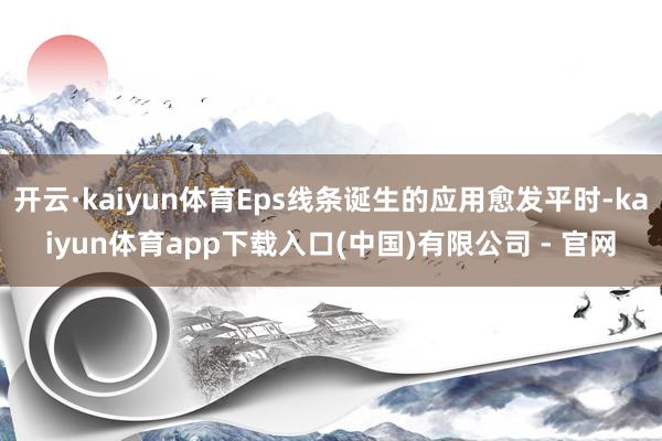 开云·kaiyun体育Eps线条诞生的应用愈发平时-kaiyun体育app下载入口(中国)有限公司 - 官网