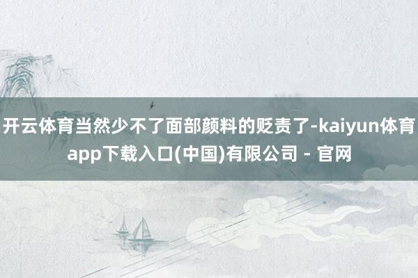 开云体育当然少不了面部颜料的贬责了-kaiyun体育app下载入口(中国)有限公司 - 官网