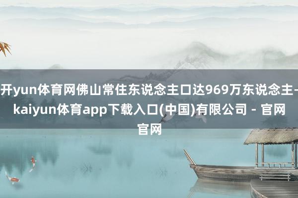 开yun体育网佛山常住东说念主口达969万东说念主-kaiyun体育app下载入口(中国)有限公司 - 官网