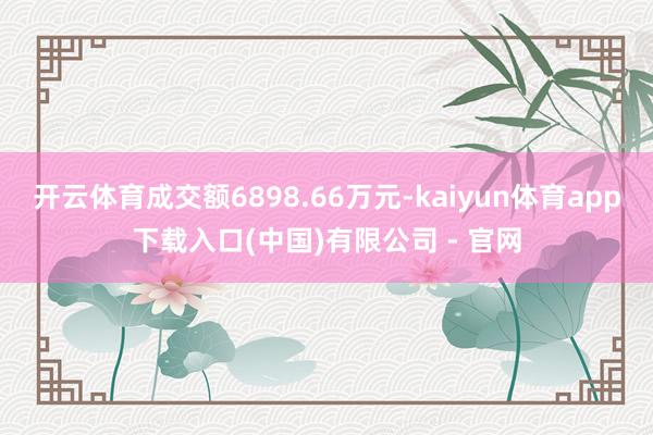开云体育成交额6898.66万元-kaiyun体育app下载入口(中国)有限公司 - 官网
