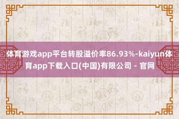 体育游戏app平台转股溢价率86.93%-kaiyun体育app下载入口(中国)有限公司 - 官网