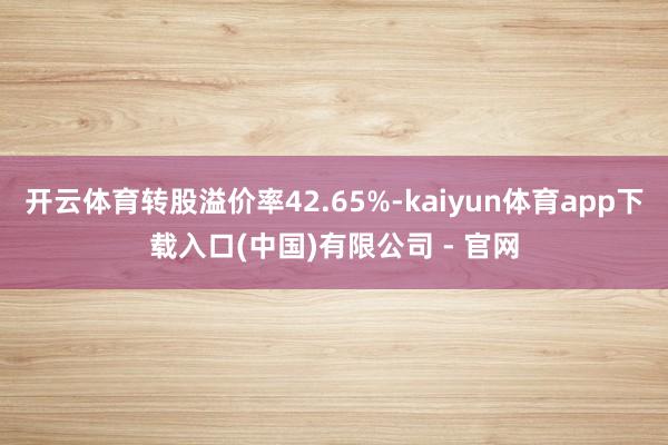开云体育转股溢价率42.65%-kaiyun体育app下载入口(中国)有限公司 - 官网