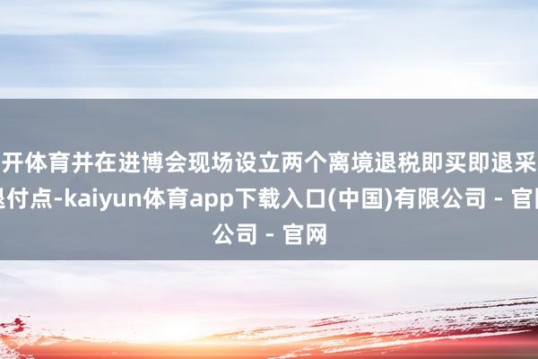 云开体育并在进博会现场设立两个离境退税即买即退采集退付点-kaiyun体育app下载入口(中国)有限公司 - 官网