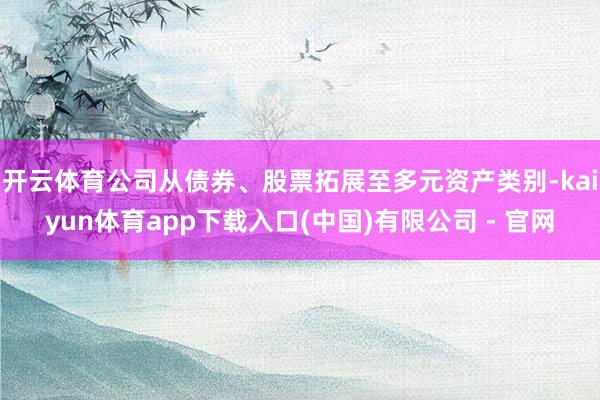开云体育公司从债券、股票拓展至多元资产类别-kaiyun体育app下载入口(中国)有限公司 - 官网