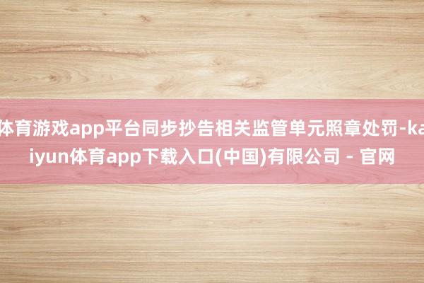 体育游戏app平台同步抄告相关监管单元照章处罚-kaiyun体育app下载入口(中国)有限公司 - 官网