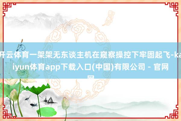 开云体育一架架无东谈主机在窥察操控下牢固起飞-kaiyun体育app下载入口(中国)有限公司 - 官网