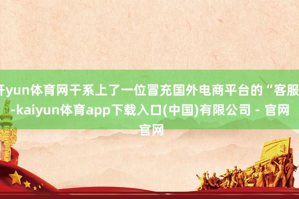 开yun体育网干系上了一位冒充国外电商平台的“客服”-kaiyun体育app下载入口(中国)有限公司 - 官网