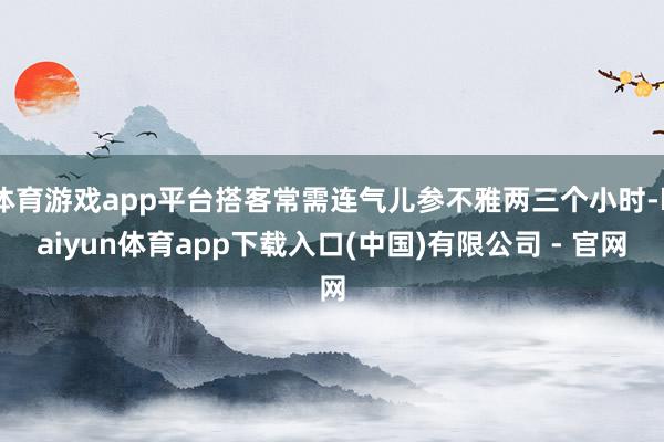 体育游戏app平台搭客常需连气儿参不雅两三个小时-kaiyun体育app下载入口(中国)有限公司 - 官网