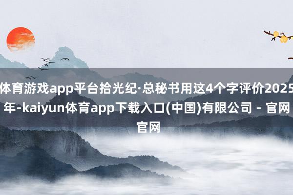 体育游戏app平台拾光纪·总秘书用这4个字评价2025年-kaiyun体育app下载入口(中国)有限公司 - 官网
