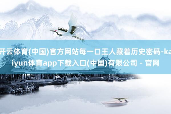 开云体育(中国)官方网站每一口王人藏着历史密码-kaiyun体育app下载入口(中国)有限公司 - 官网