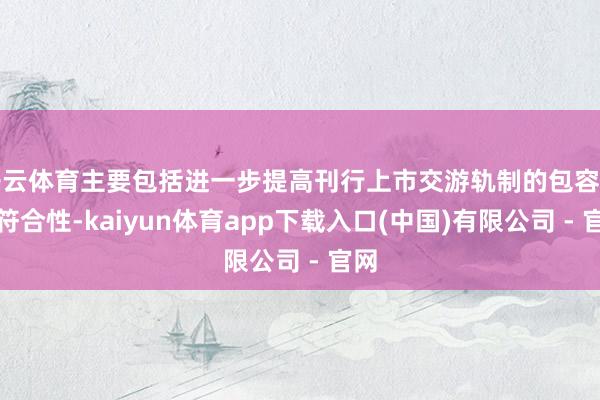 开云体育主要包括进一步提高刊行上市交游轨制的包容性、符合性-kaiyun体育app下载入口(中国)有限公司 - 官网