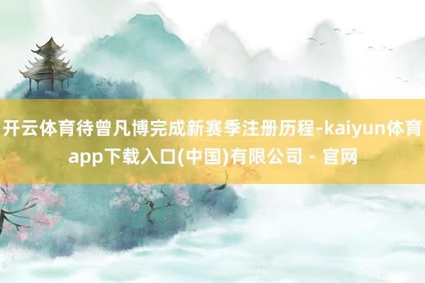 开云体育待曾凡博完成新赛季注册历程-kaiyun体育app下载入口(中国)有限公司 - 官网