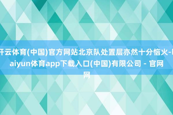 开云体育(中国)官方网站北京队处置层亦然十分恼火-kaiyun体育app下载入口(中国)有限公司 - 官网