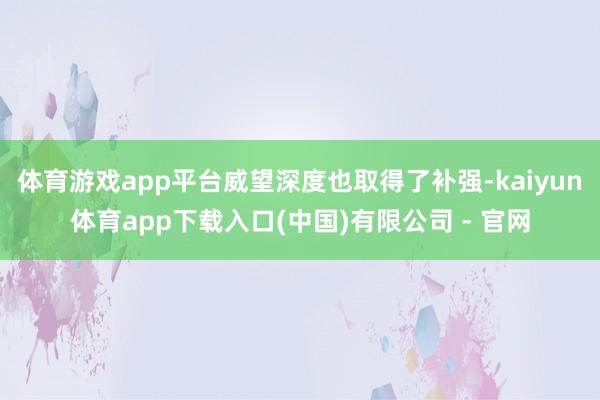 体育游戏app平台威望深度也取得了补强-kaiyun体育app下载入口(中国)有限公司 - 官网