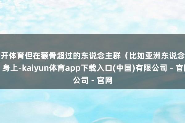 云开体育但在颧骨超过的东说念主群（比如亚洲东说念主）身上-kaiyun体育app下载入口(中国)有限公司 - 官网