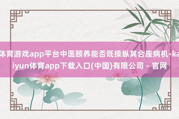 体育游戏app平台中医颐养能否既操纵其合座病机-kaiyun体育app下载入口(中国)有限公司 - 官网